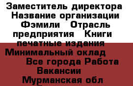 Заместитель директора › Название организации ­ Фэмили › Отрасль предприятия ­ Книги, печатные издания › Минимальный оклад ­ 18 000 - Все города Работа » Вакансии   . Мурманская обл.,Видяево нп